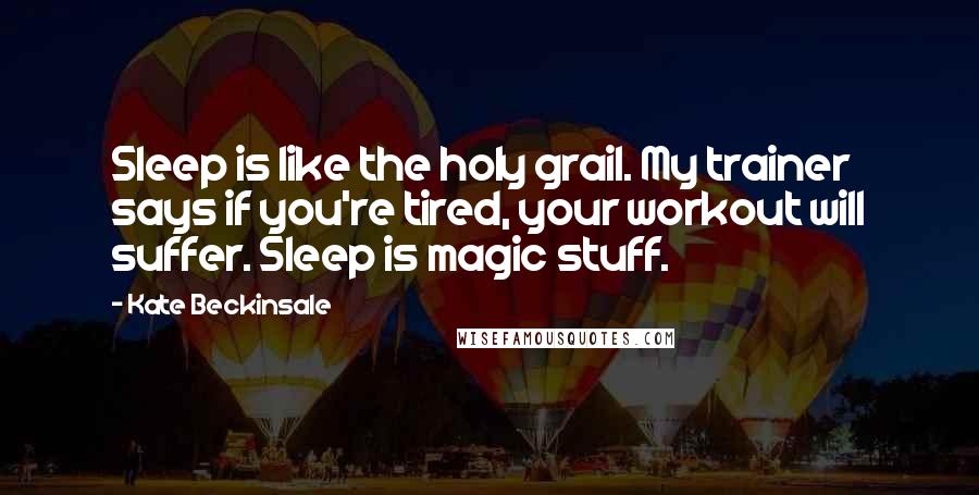 Kate Beckinsale Quotes: Sleep is like the holy grail. My trainer says if you're tired, your workout will suffer. Sleep is magic stuff.