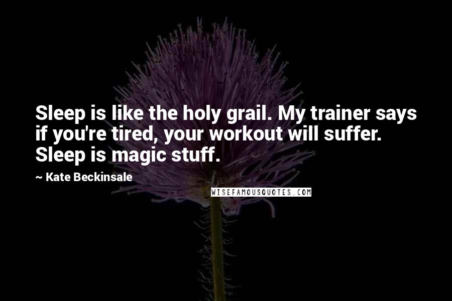 Kate Beckinsale Quotes: Sleep is like the holy grail. My trainer says if you're tired, your workout will suffer. Sleep is magic stuff.