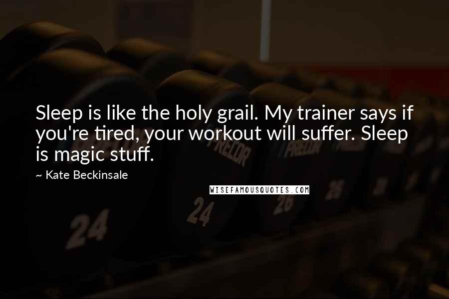 Kate Beckinsale Quotes: Sleep is like the holy grail. My trainer says if you're tired, your workout will suffer. Sleep is magic stuff.