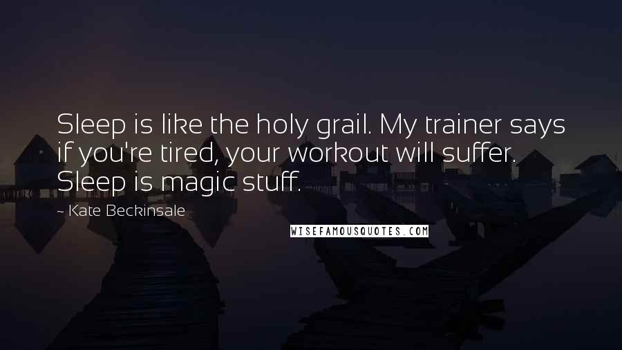 Kate Beckinsale Quotes: Sleep is like the holy grail. My trainer says if you're tired, your workout will suffer. Sleep is magic stuff.