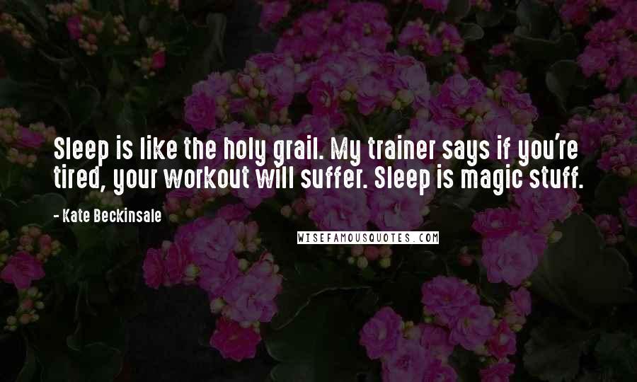 Kate Beckinsale Quotes: Sleep is like the holy grail. My trainer says if you're tired, your workout will suffer. Sleep is magic stuff.