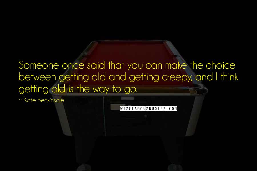 Kate Beckinsale Quotes: Someone once said that you can make the choice between getting old and getting creepy, and I think getting old is the way to go.