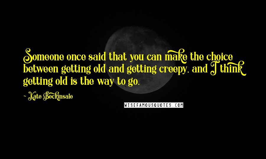 Kate Beckinsale Quotes: Someone once said that you can make the choice between getting old and getting creepy, and I think getting old is the way to go.