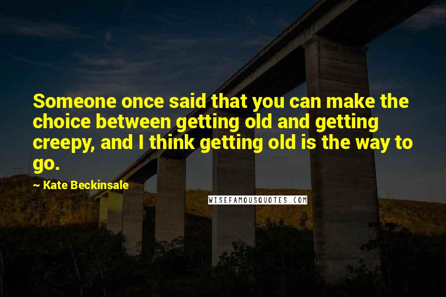 Kate Beckinsale Quotes: Someone once said that you can make the choice between getting old and getting creepy, and I think getting old is the way to go.