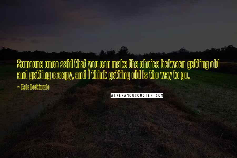 Kate Beckinsale Quotes: Someone once said that you can make the choice between getting old and getting creepy, and I think getting old is the way to go.