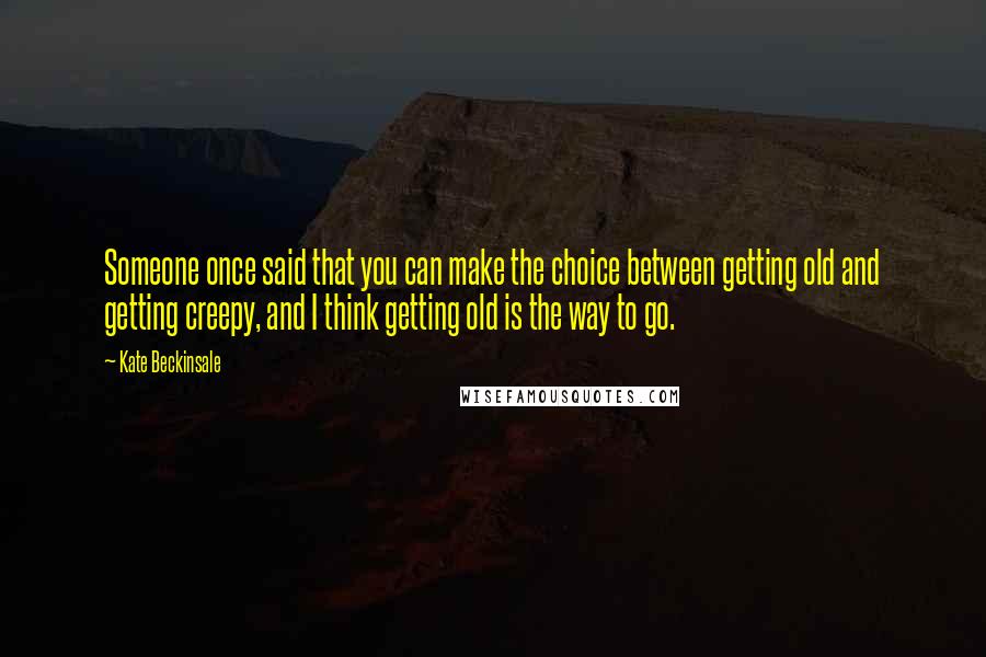 Kate Beckinsale Quotes: Someone once said that you can make the choice between getting old and getting creepy, and I think getting old is the way to go.