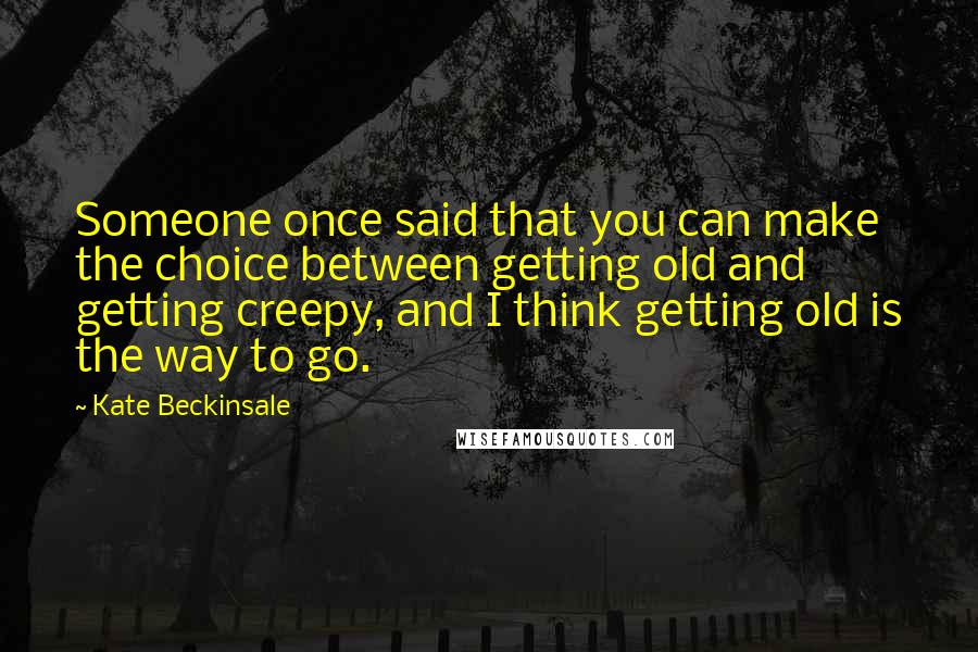 Kate Beckinsale Quotes: Someone once said that you can make the choice between getting old and getting creepy, and I think getting old is the way to go.