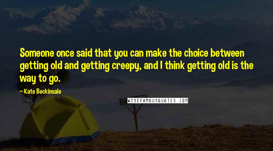 Kate Beckinsale Quotes: Someone once said that you can make the choice between getting old and getting creepy, and I think getting old is the way to go.