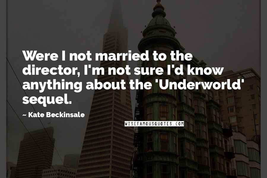 Kate Beckinsale Quotes: Were I not married to the director, I'm not sure I'd know anything about the 'Underworld' sequel.