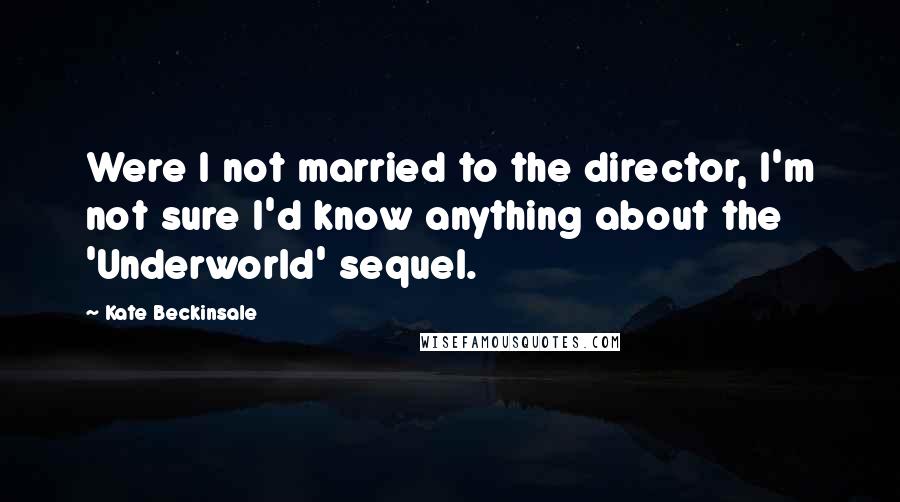 Kate Beckinsale Quotes: Were I not married to the director, I'm not sure I'd know anything about the 'Underworld' sequel.