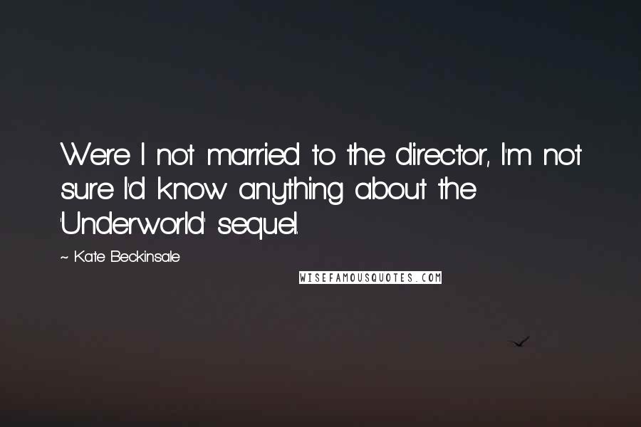 Kate Beckinsale Quotes: Were I not married to the director, I'm not sure I'd know anything about the 'Underworld' sequel.
