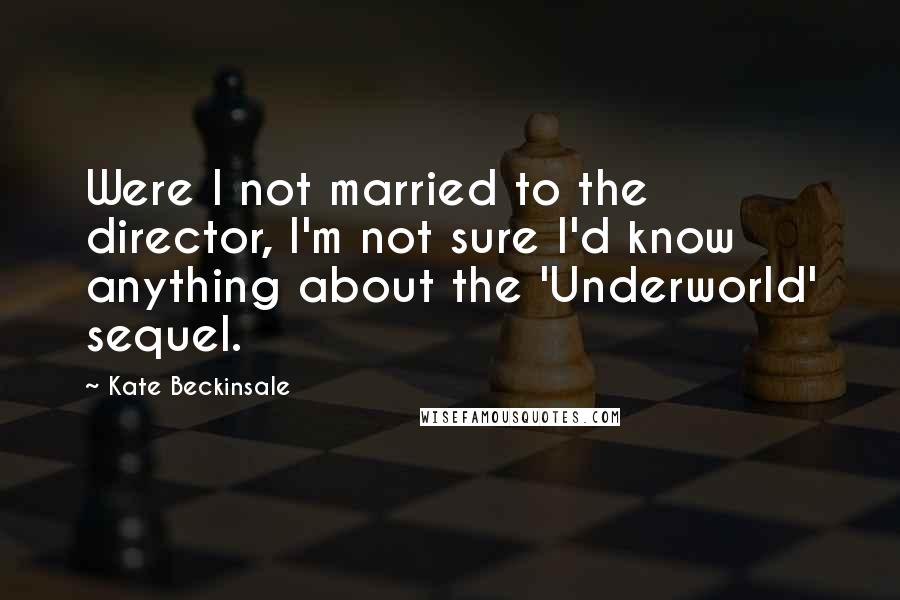 Kate Beckinsale Quotes: Were I not married to the director, I'm not sure I'd know anything about the 'Underworld' sequel.