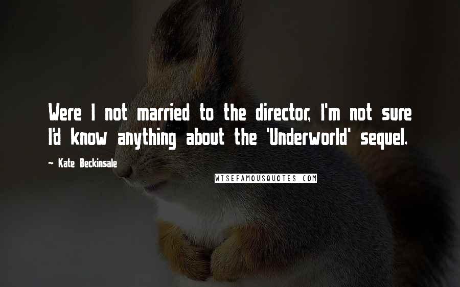 Kate Beckinsale Quotes: Were I not married to the director, I'm not sure I'd know anything about the 'Underworld' sequel.