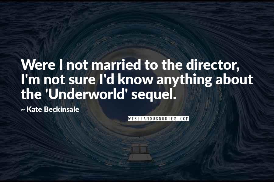 Kate Beckinsale Quotes: Were I not married to the director, I'm not sure I'd know anything about the 'Underworld' sequel.