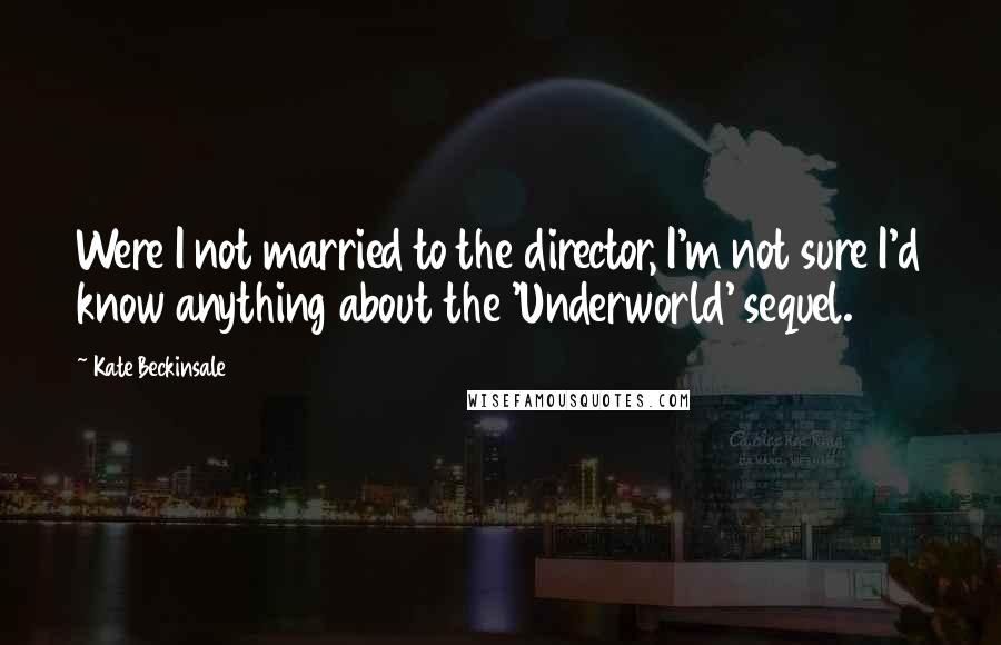 Kate Beckinsale Quotes: Were I not married to the director, I'm not sure I'd know anything about the 'Underworld' sequel.