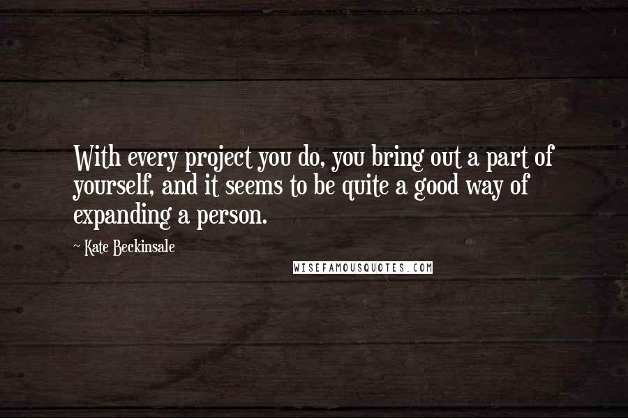 Kate Beckinsale Quotes: With every project you do, you bring out a part of yourself, and it seems to be quite a good way of expanding a person.