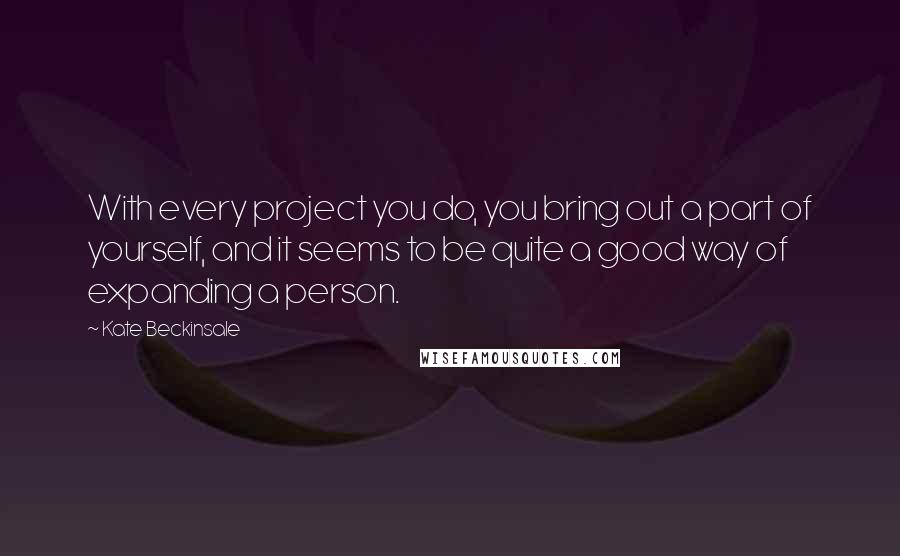 Kate Beckinsale Quotes: With every project you do, you bring out a part of yourself, and it seems to be quite a good way of expanding a person.