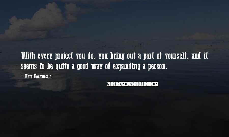 Kate Beckinsale Quotes: With every project you do, you bring out a part of yourself, and it seems to be quite a good way of expanding a person.