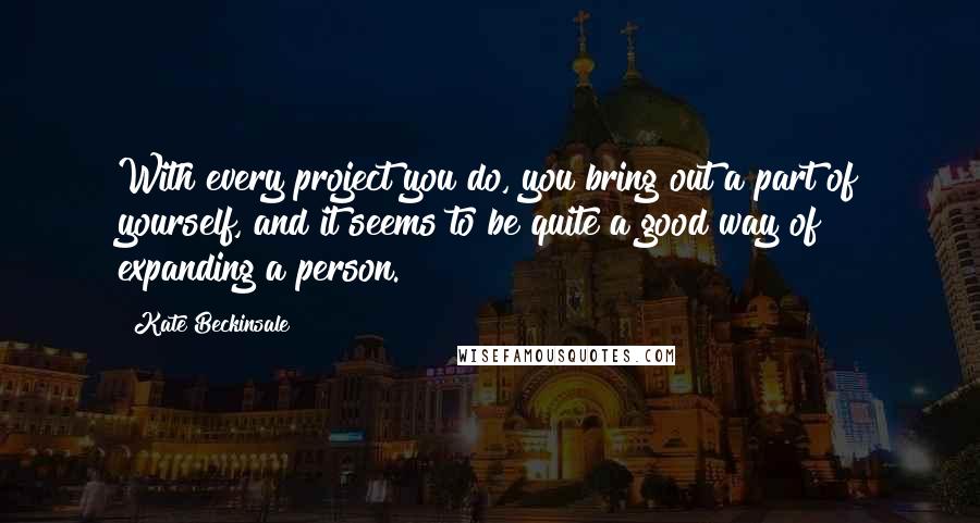 Kate Beckinsale Quotes: With every project you do, you bring out a part of yourself, and it seems to be quite a good way of expanding a person.