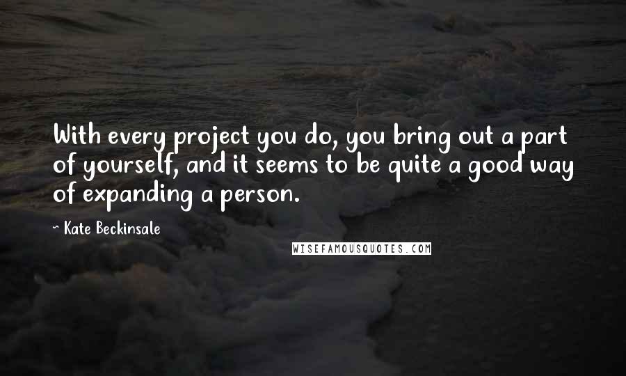 Kate Beckinsale Quotes: With every project you do, you bring out a part of yourself, and it seems to be quite a good way of expanding a person.