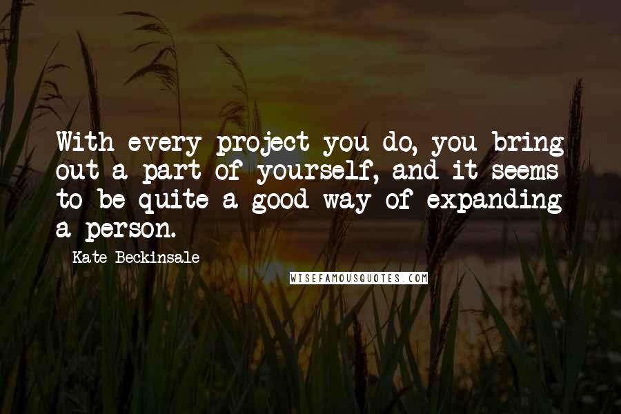 Kate Beckinsale Quotes: With every project you do, you bring out a part of yourself, and it seems to be quite a good way of expanding a person.