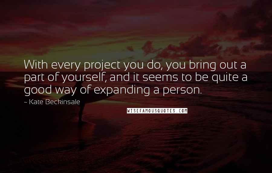 Kate Beckinsale Quotes: With every project you do, you bring out a part of yourself, and it seems to be quite a good way of expanding a person.