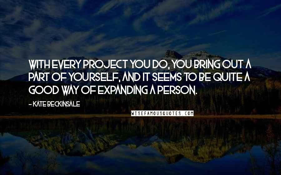 Kate Beckinsale Quotes: With every project you do, you bring out a part of yourself, and it seems to be quite a good way of expanding a person.