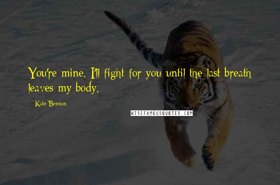 Kate Benson Quotes: You're mine. I'll fight for you until the last breath leaves my body.