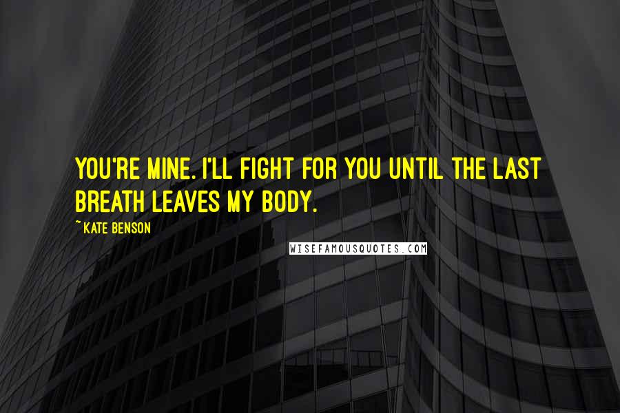 Kate Benson Quotes: You're mine. I'll fight for you until the last breath leaves my body.