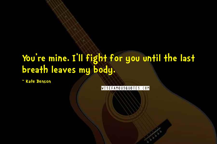 Kate Benson Quotes: You're mine. I'll fight for you until the last breath leaves my body.