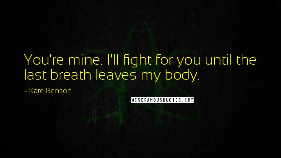 Kate Benson Quotes: You're mine. I'll fight for you until the last breath leaves my body.