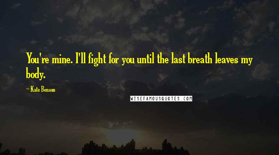 Kate Benson Quotes: You're mine. I'll fight for you until the last breath leaves my body.