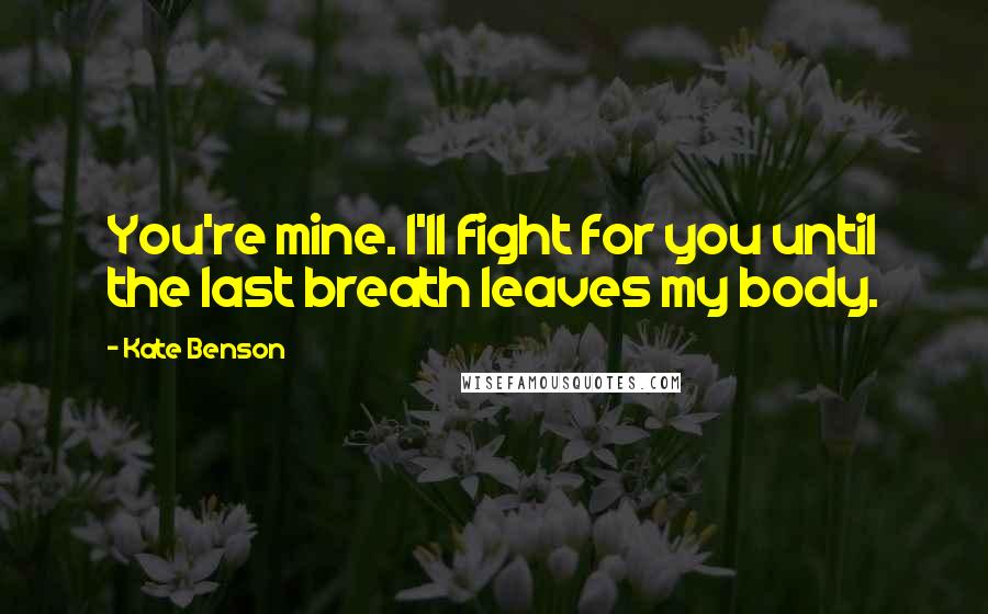 Kate Benson Quotes: You're mine. I'll fight for you until the last breath leaves my body.
