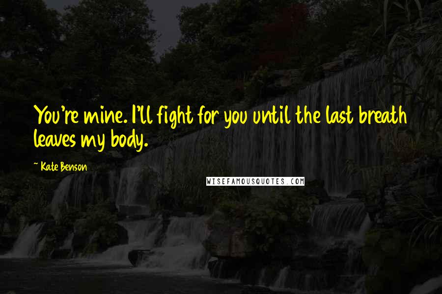 Kate Benson Quotes: You're mine. I'll fight for you until the last breath leaves my body.