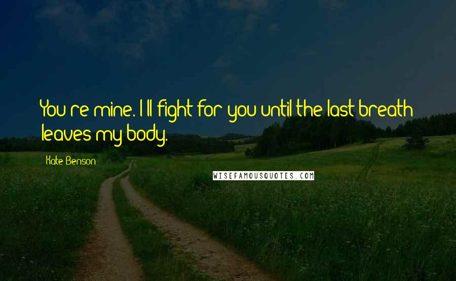 Kate Benson Quotes: You're mine. I'll fight for you until the last breath leaves my body.