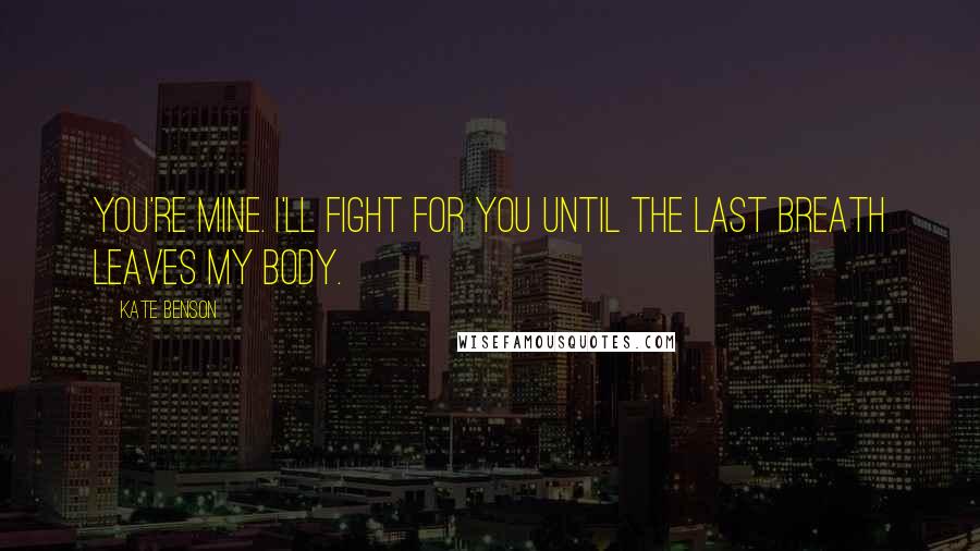 Kate Benson Quotes: You're mine. I'll fight for you until the last breath leaves my body.
