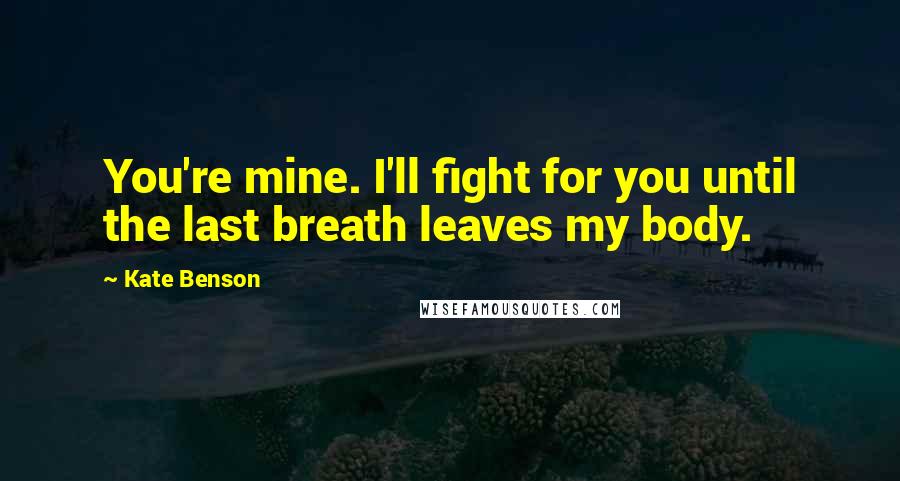 Kate Benson Quotes: You're mine. I'll fight for you until the last breath leaves my body.
