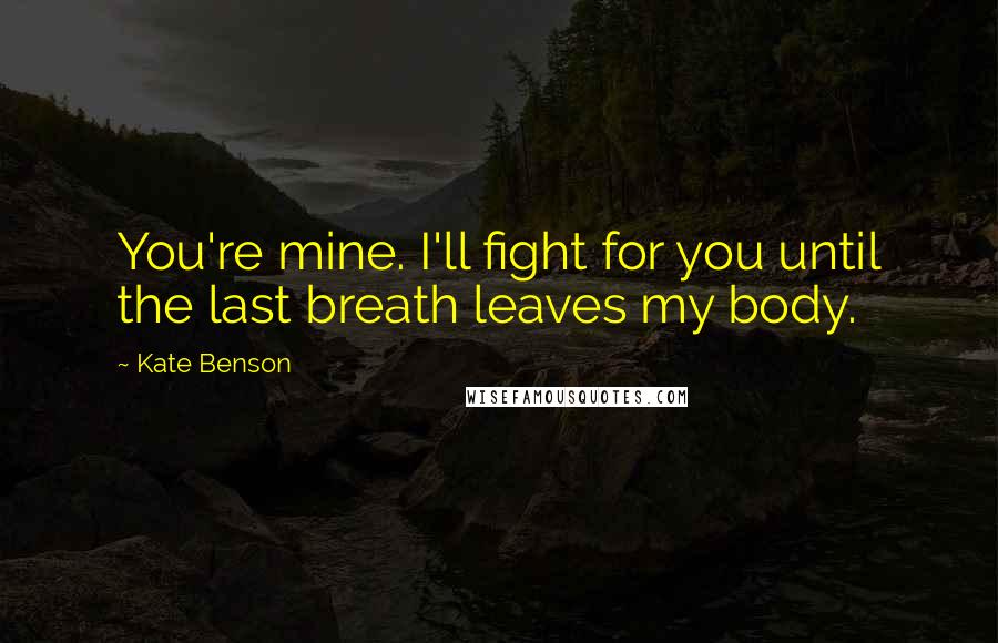 Kate Benson Quotes: You're mine. I'll fight for you until the last breath leaves my body.