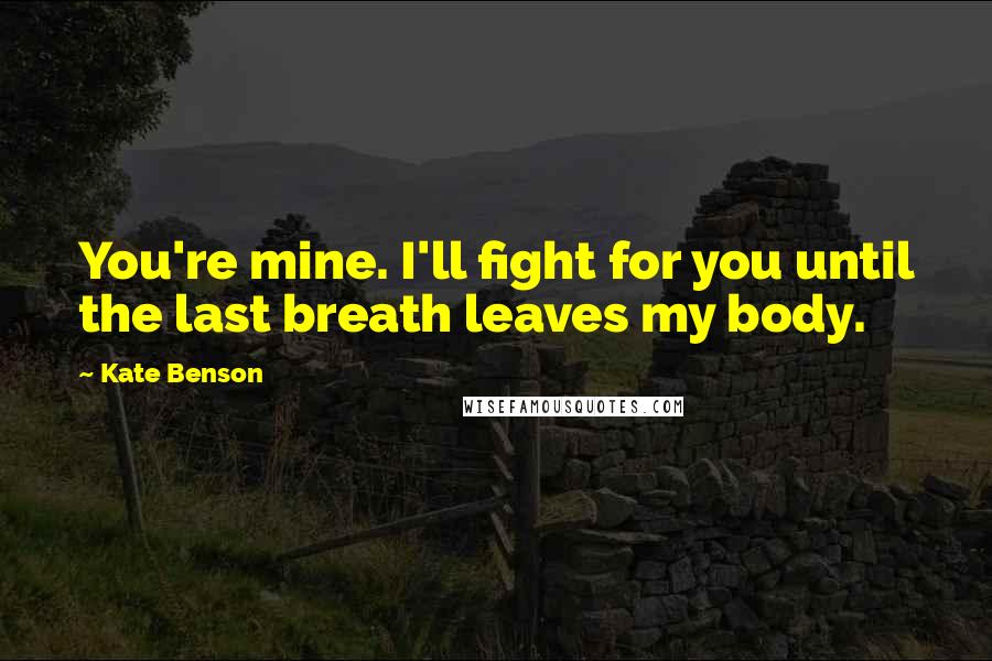 Kate Benson Quotes: You're mine. I'll fight for you until the last breath leaves my body.