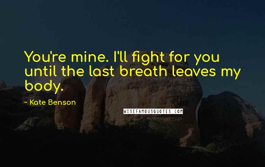 Kate Benson Quotes: You're mine. I'll fight for you until the last breath leaves my body.