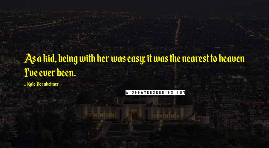 Kate Bernheimer Quotes: As a kid, being with her was easy; it was the nearest to heaven I've ever been.