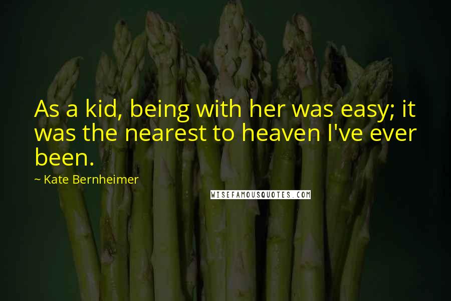 Kate Bernheimer Quotes: As a kid, being with her was easy; it was the nearest to heaven I've ever been.