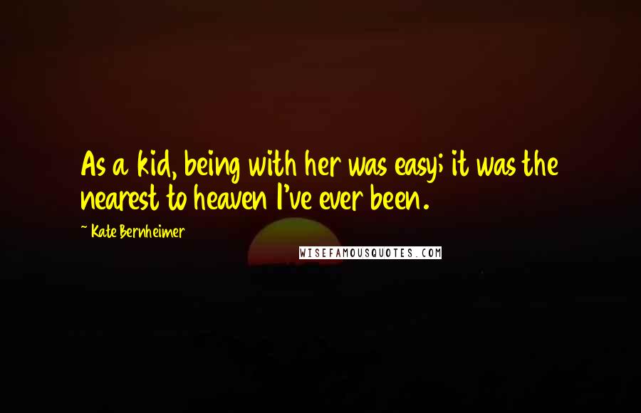 Kate Bernheimer Quotes: As a kid, being with her was easy; it was the nearest to heaven I've ever been.