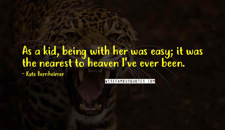 Kate Bernheimer Quotes: As a kid, being with her was easy; it was the nearest to heaven I've ever been.