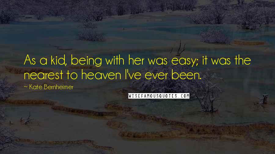 Kate Bernheimer Quotes: As a kid, being with her was easy; it was the nearest to heaven I've ever been.