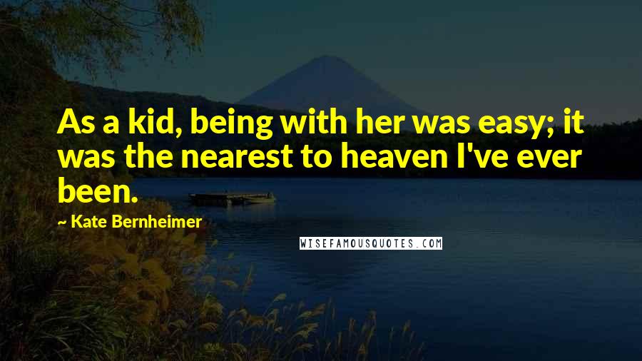 Kate Bernheimer Quotes: As a kid, being with her was easy; it was the nearest to heaven I've ever been.