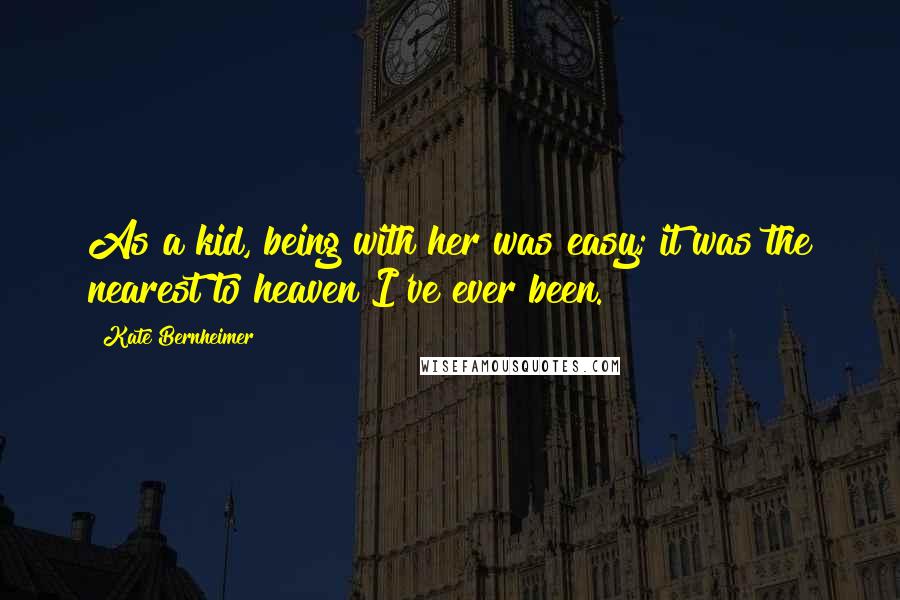 Kate Bernheimer Quotes: As a kid, being with her was easy; it was the nearest to heaven I've ever been.