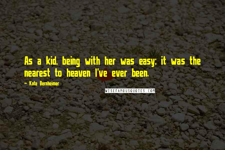 Kate Bernheimer Quotes: As a kid, being with her was easy; it was the nearest to heaven I've ever been.