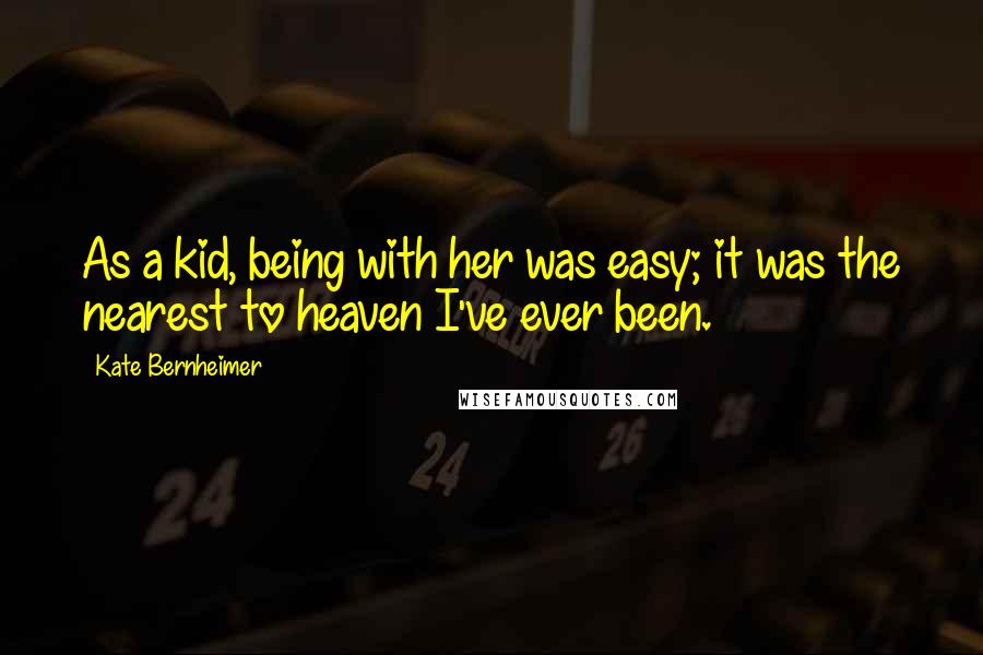 Kate Bernheimer Quotes: As a kid, being with her was easy; it was the nearest to heaven I've ever been.