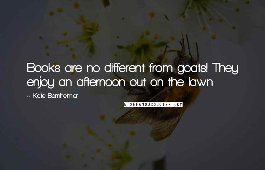 Kate Bernheimer Quotes: Books are no different from goats! They enjoy an afternoon out on the lawn.